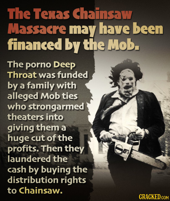The Texas Chainsaw Massacre may have been financed by the Mob. The porno Deep Throat was funded by a family with alleged Mob ties who strongarmed thea