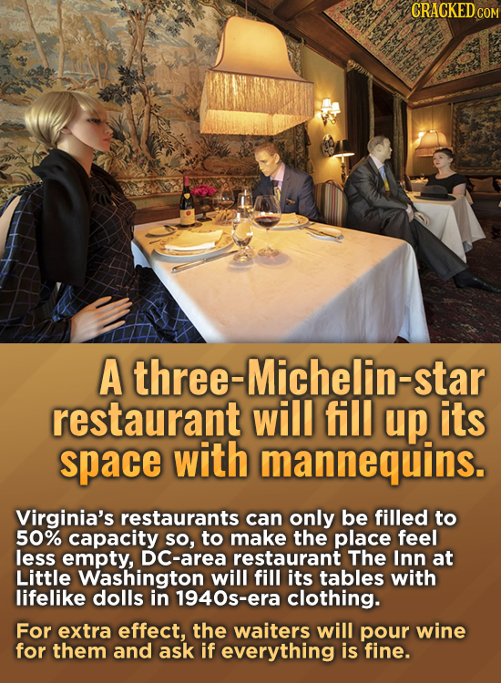 CRACKED COM A three-Michelin-star restaurant will fill up its space with mannequins. Virginia's restaurants can only be filled to 50% capacity so, to