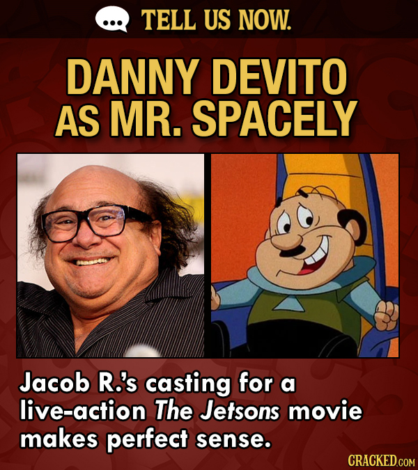 TELL US NOW. DANNY DEVITO AS MR. SPACELY Jacob R.'s casting for a live-action The Jetsons movie makes perfect sense.