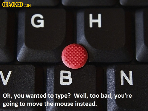CRACKED.COM G H V B N Oh, you wanted to type? Well, too bad, you're going to move the mouse instead. 