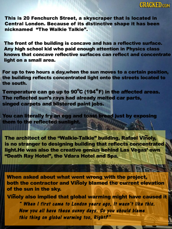 CRACKED co This is 20 Fenchurch Street, a skyscraper that is located in Central London. Because of its distinctive shape it has been nicknamed The Wa