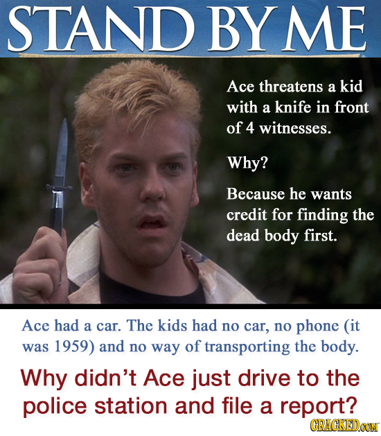 STAND BY ME Ace threatens a kid with a knife in front of 4 witnesses. Why? Because he wants credit for finding the dead body first. Ace had a car. The