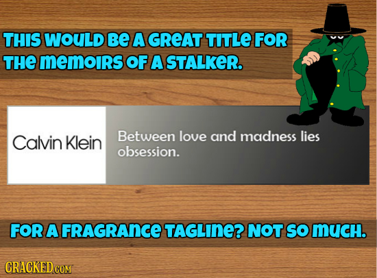 THIS WOULD BE A GREAT TITLE FOR THE memoirs OF A STALKER. Calvin Klein Between love and madness lies obsession. FOR A FRAGRAnCE TAGLINE? NOT SO much.