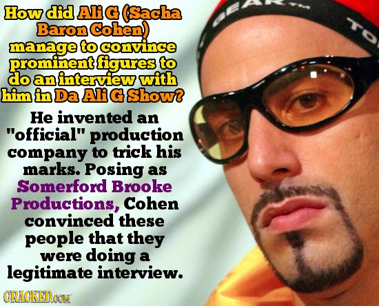 How did Ali G Sacha TO Baron Cohen manage to convince prominent figures to do an interview with him in Da Ali G show? He invented an official produc
