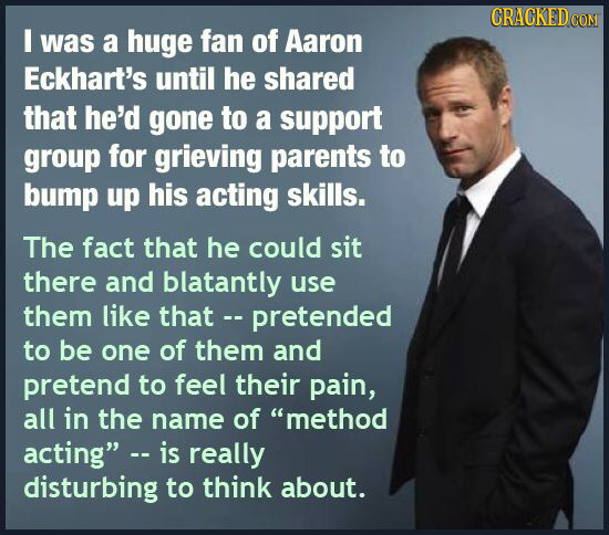 CRACKEDCO I was a huge fan of Aaron Eckhart's until he shared that he'd gone to a support group for grieving parents to bump up his acting skills. The