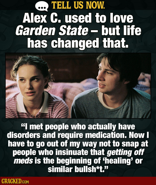 TELL US NOW. Alex C. used to love Garden State- but life has changed that. I met people who actually have disorders and require medication. Now I hav