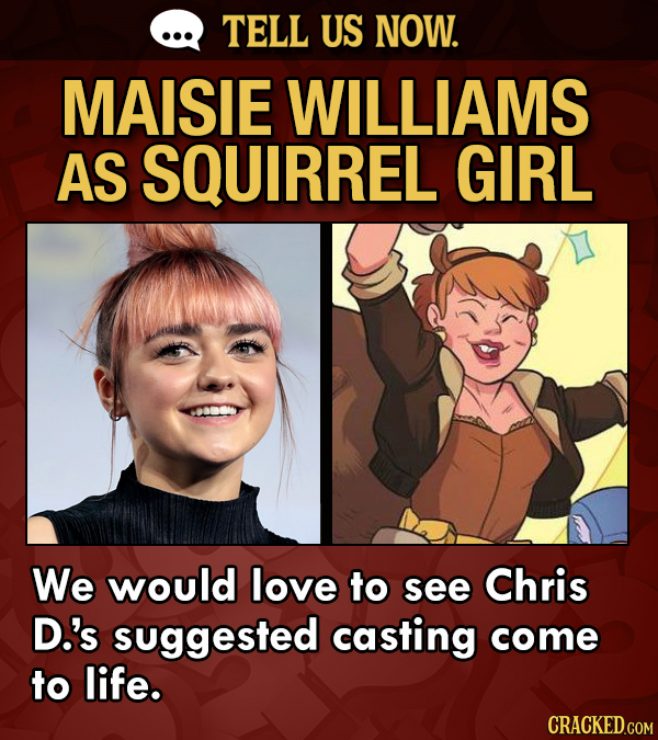 TELL US NOW. MAISIE WILLIAMS AS SQUIRREL GIRL We would love to see Chris D.'s suggested casting come to life. CRACKED.COM