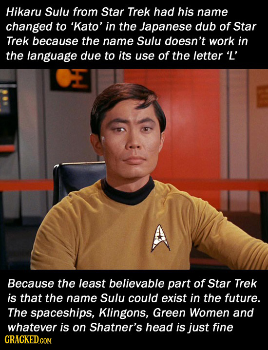 Hikaru Sulu from Star Trek had his name changed to 'Kato' in the Japanese dub of Star Trek because the name Sulu doesn't work in the language due to i