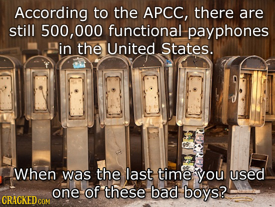 According to the APCC, there are still 500, 000 functional payphones in the United States. 99: W.hen was the last time 99 you used one of these bad bo