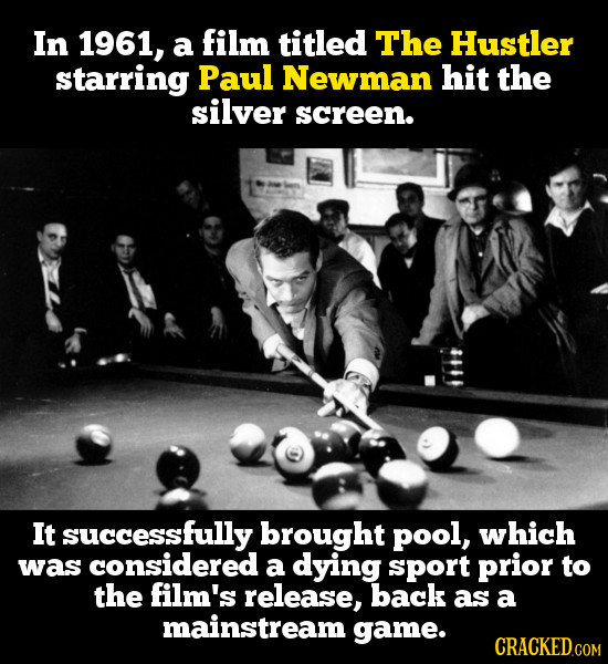 In 1961, a film titled The Hustler sTarriNG Paul Newman hit the silver screen. It successfully brought poOL, which was considered a dying sport prior