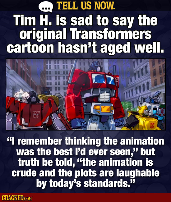 TELL US NOW. Tim H. is sad to say the original Transformers cartoon hasn't aged well. 1 111 I remember thinking the animation was the best I'd ever s