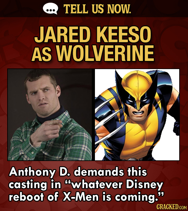 TELL US NOW. JARED KEESO AS WOLVERINE Anthony D. demands this casting in whatever Disney reboot of X-Men is coming. CRACKED.COM