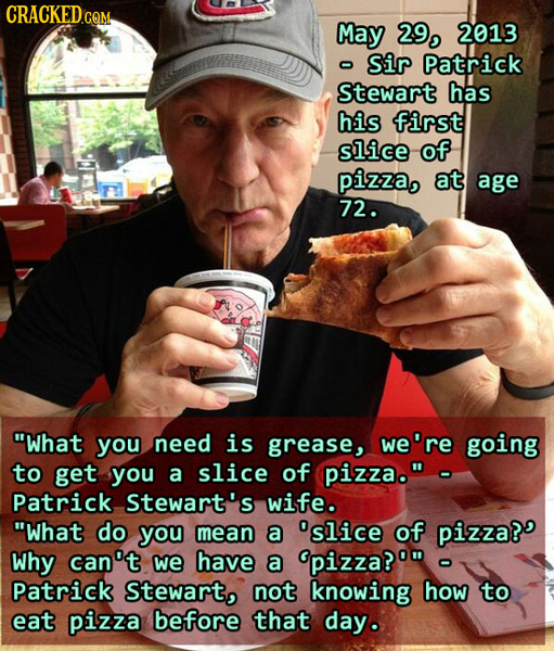 CRACKEDcO .GOM, May 29, 2013 Sir Patrick O Stewart has his first slice of Pizza, at age 72. What you need is grease, we're going to get you a slice o