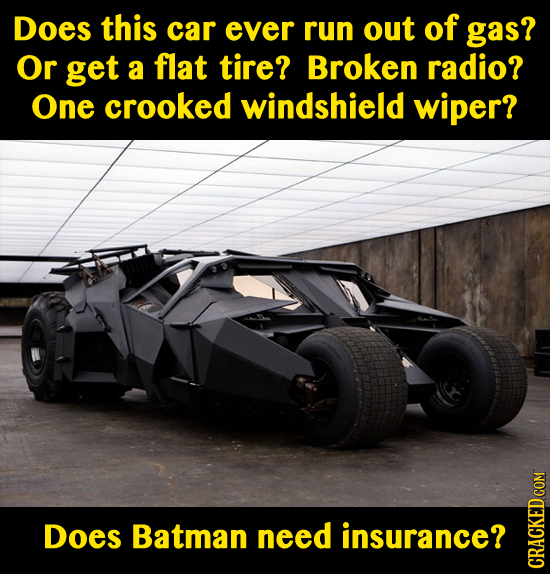 DoeS this car ever run out of gas? Or get a flat tire? Broken radio? One crooked windshield wiper? Does Batman need insurance? CRAGN 