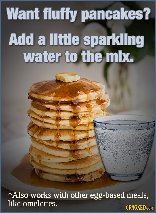 Want fluffy pancakes? Add a little sparkling water to the mix. *Also works with other based meals, like omelettes. CRACKED.COM 