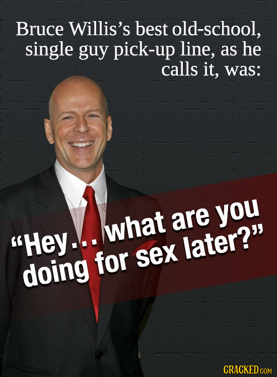 Bruce Willis's best old-school, single guy pick-up line, as he calls it, was: you what are Hey... later? for sex doing