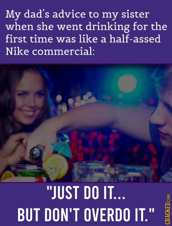 My dad's advice to my sister when she went drinking for the first time was like a half-assed Nike commercial: JUST DO IT... BUT DON'T OVERDO IT. CRa