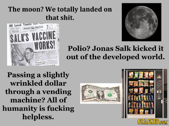 The moon? We totally landed on that shit. All Locat Teams 7 keurel 58 Anericn SALK'S VACCINE WORKS! Polio? Jonas Salk kicked it out of the developed w