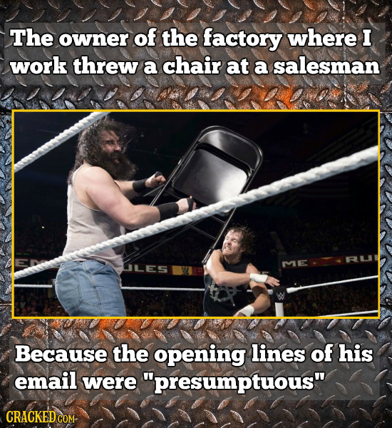 The owner of the factory where I work threw a chair at a salesman LES ME Because the opening lines of his email were presumptuous CRACKED COM