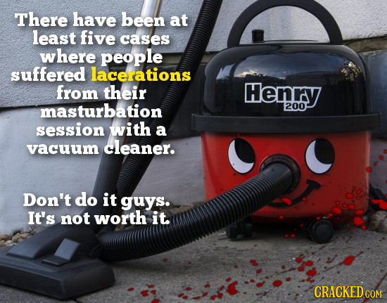 There have been at least five cases where people suffered lacerations from their Henry masturbation 200 session with a vacuum cleaner. Don't do it guy