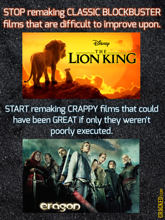STOP remaking CLASSIC BLOCKBUSTER films that are difficult to improve upon. Disney LIONKING THE START remaking CRAPPY films that could have been GREAT