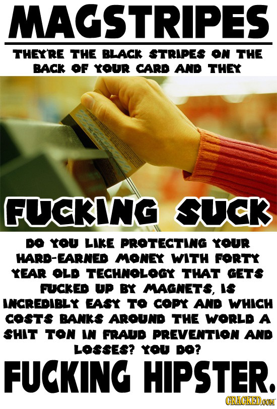 MAGSTRIPES THEY'RE THE BLACK STRIPES ON THE BACK OF YOUR CARD AND THEY FUCKING SUCK DO YOU LIKE PROTECTING YOUR HARD-EARNED MONEY WITH FORTY YEAR OLD