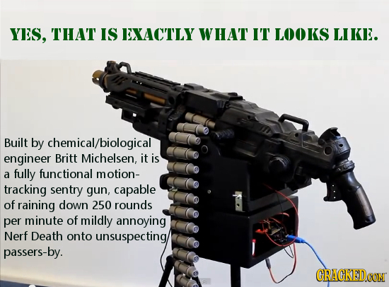 YES, THAT IS EXACTLY WHAT IT LOOKS LIKE. Built by hemical/biological engineer Britt Michelsen, it is a fully functional motion- tracking sentry gun, c