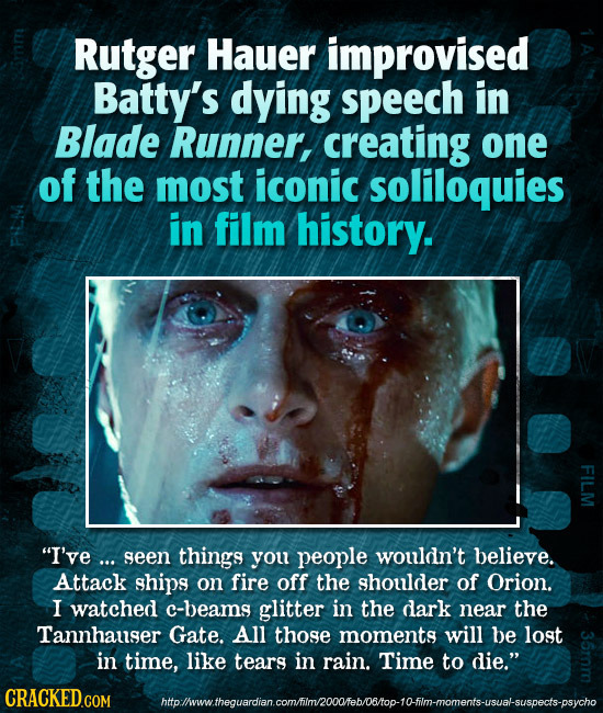 Rutger Hauer improvised Batty's dying speech in Blade Runner, creating one of the most iconic soliloquies in film history. SA I've ... seen things yo