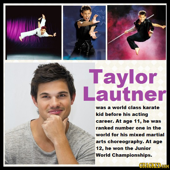 Taylor Lautner Was a world class karate kid before his acting career. At age 11, he was ranked number one in the world for his mixed martial arts chor
