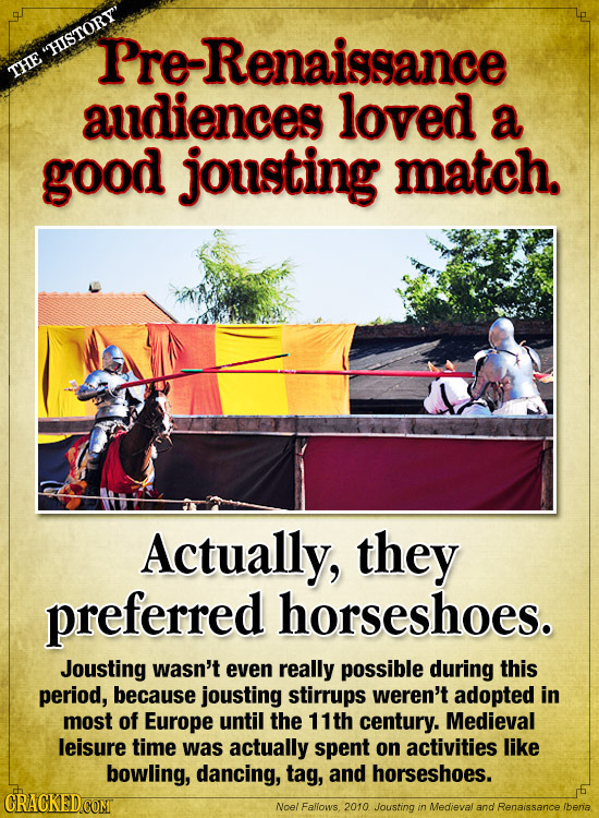 HISTORY' Pre -Renaissance THE audiences loved a good jousting match. Actually, they preferred horseshoes. Jousting wasn't even really possible durin