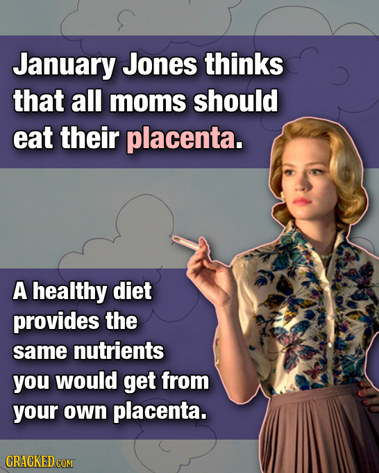 January Jones thinks that all moms should eat their placenta. A healthy diet provides the same nutrients you would get from your own placenta. CRACKED