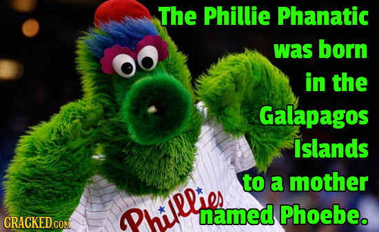 The Phillie Phanatic was born in the Galapagos Islands to a mother Philllier named Phoebe. CRACKED COM