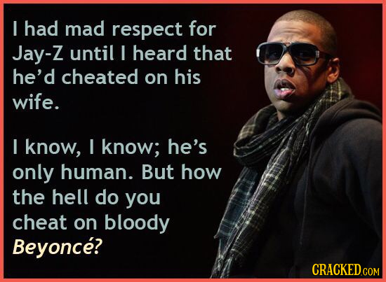 I had mad respect for Jay-Z until I heard that he'd cheated on his wife. I know, I know; he's only human. But how the hell do you cheat on bloody Beyo