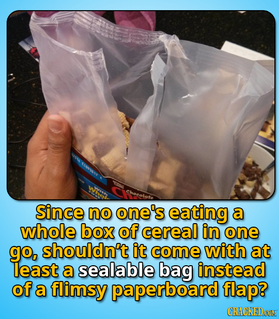 Choeolate Since no one's eating a whole box of cereal in one go, shouldn't it come with at least a sealable bag instead of a flimsy paperboard flap? C