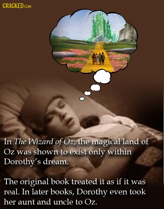 CRACKED COM In The Wizard of Oz, the magical land of Oz was shown to exist only within Dorothy's dream. The original book treated it as if it was real