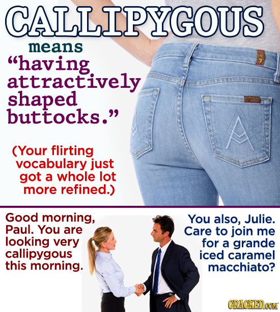 CALLIPYGOUS means having attractively shaped buttocks. A (Your flirting vocabulary just got a whole lot more refined.) Good morning, You also, Julie