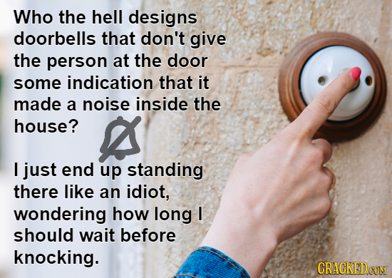Who the hell designs doorbells that don't give the person at the door some indication that it made a noise inside the house? I just end up standing th