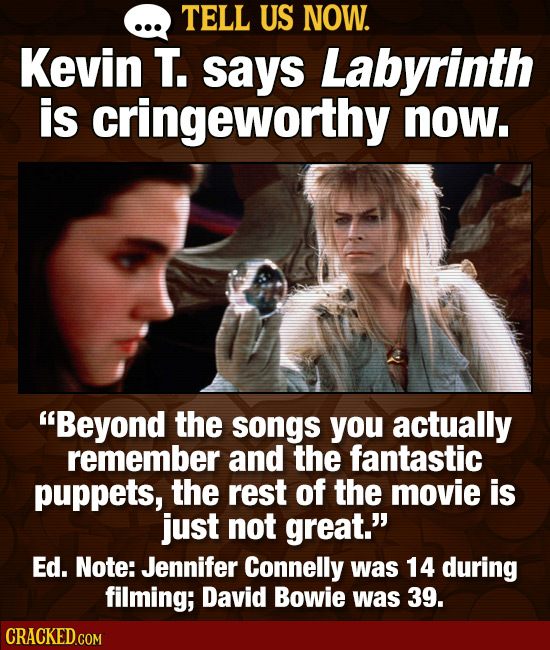 TELL US NOW. Kevin T. says Labyrinth is cringeworthy now. Beyond the songs you actually remember and the fantastic puppets, the rest of the movie is