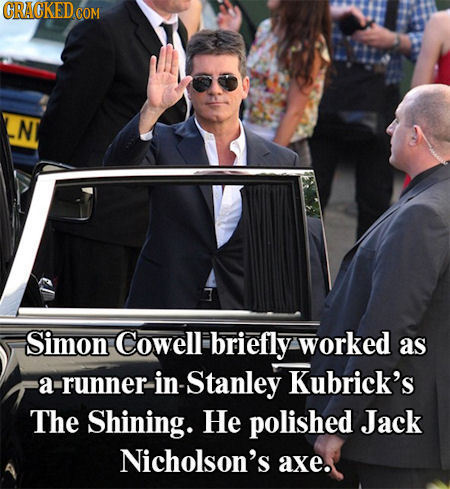 CRACKED c COM N Simon Cowell briefly worked as a runner in -Stanley Kubrick's The Shining. He polished Jack Nicholson's axe. 