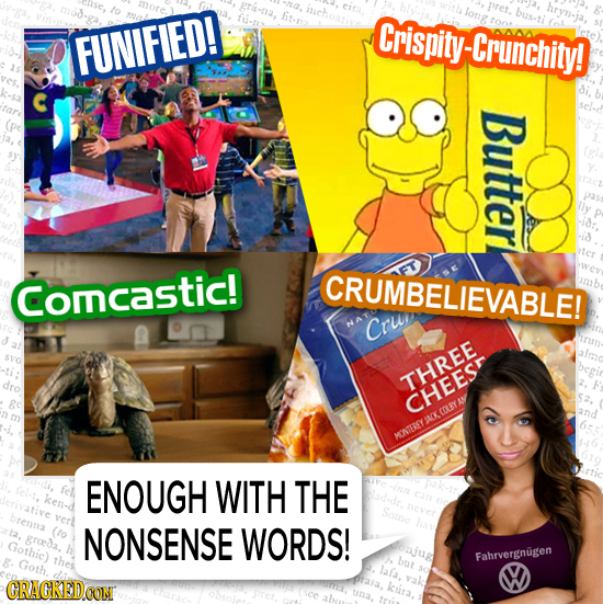 long FUNIFIED! Crispity- ninichity! Butter Comcastic! CRUMBELIEVABLE! Cru THREE CHEES ACKCOLRYA MONTEREY ENOUGH WITH THE NONSENSE WORDS! Fahrvergnugen