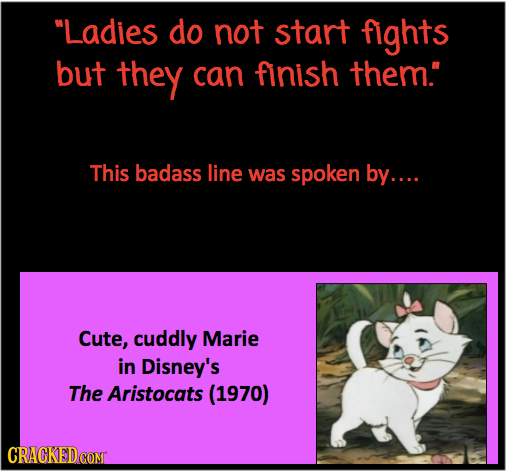 Ladies do not start fights but they can finish them. This badass line was spoken by.... Cute, cuddly Marie in Disney's The Aristocats (1970) CRACKED