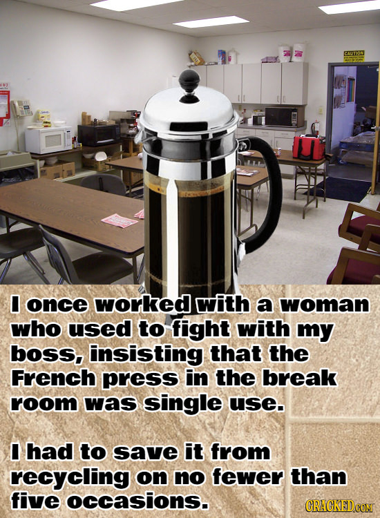 CAUTION I once worked with a woman who used to fight with my boss, insisting that the French press in the break room was single use. I had to save it