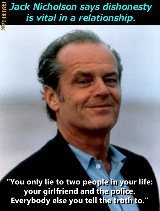 CRot Jack Nicholson says dishonesty is vital in a relationship. You only lie to two people in your life: your girlfriend and the police. Everybody el