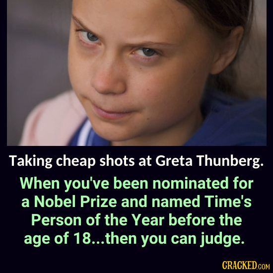 Taking cheap shots at Greta Thunberg. When you've been nominated for a Nobel Prize and named Time's Person of the Year before the age of 18... then yo