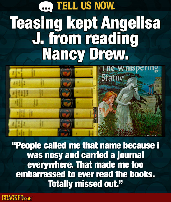 TELL US NOW. Teasing kept Angelisa J. from reading Nancy Drew. I he wnispering Statue CADONI People called me that name because i was nosy and carrie