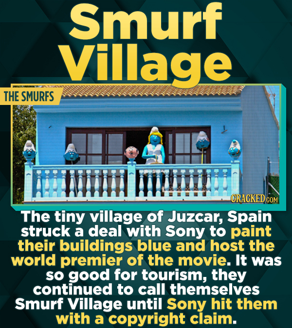 Smurf Village THE SMURFS CRACKED COM The tiny village of Juzcar, Spain struck a deal with Sony to paint their buildings blue and host the world premier of the movie. It was sO good for tourism, they continued to call themselves Smurf Village until Sony hit them with a copyright