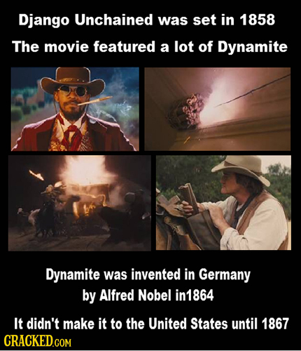 Django Unchained was set in 1858 The movie featured a lot of Dynamite Dynamite was invented in Germany by Alfred Nobel in1864 It didn't make it to the