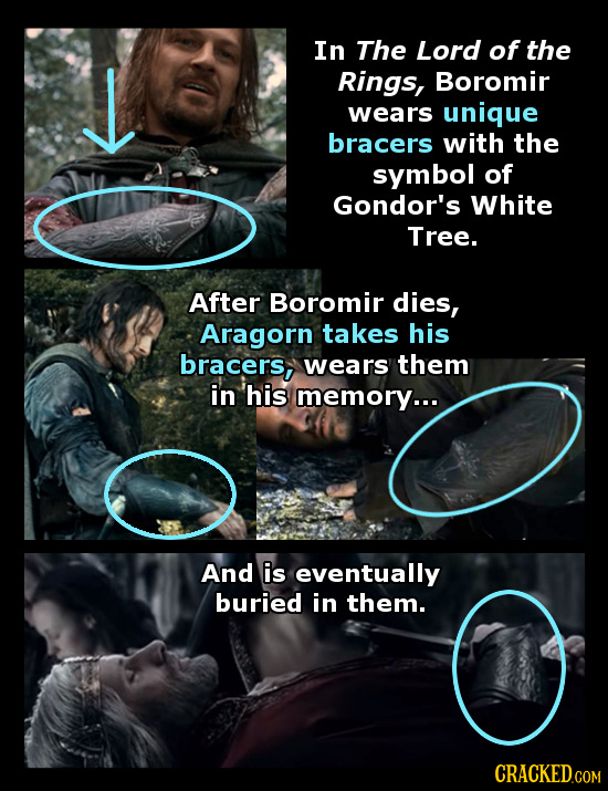 In The Lord of the L Rings, Boromir wears unique bracers with the symbol of Gondor's White Tree. After Boromir dies, Aragorn takes his bracers, wears