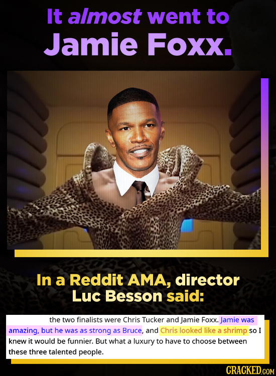 It almost went to Jamie Foxx. In a Reddit AMA, director Luc Besson said: the two finalists were Chris Tucker and Jamie Foxx. Jamie was amazing, but he