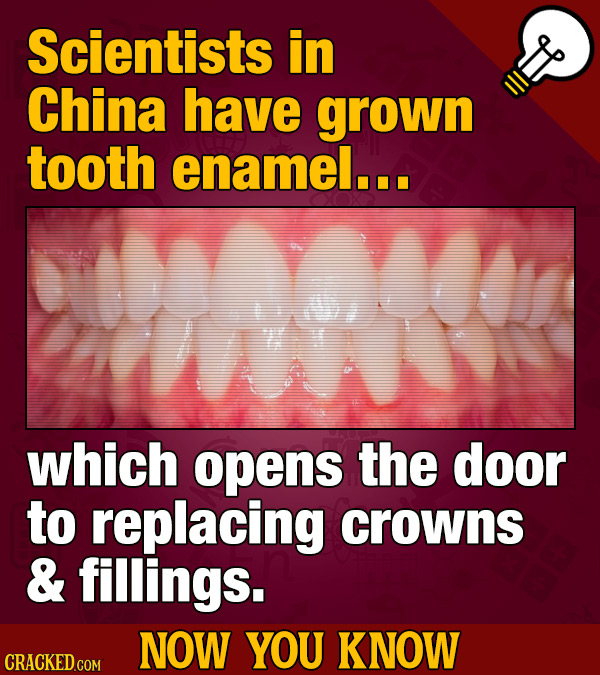 Scientists in China have grown tooth enamel... which opens the door to replacing crowns & fillings. NOW YOU KNOW